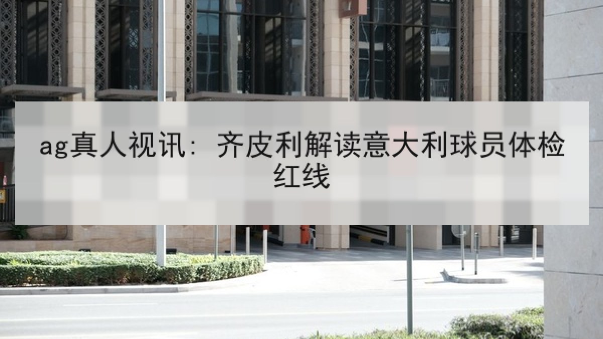 ag真人视讯: 齐皮利解读意大利球员体检红线