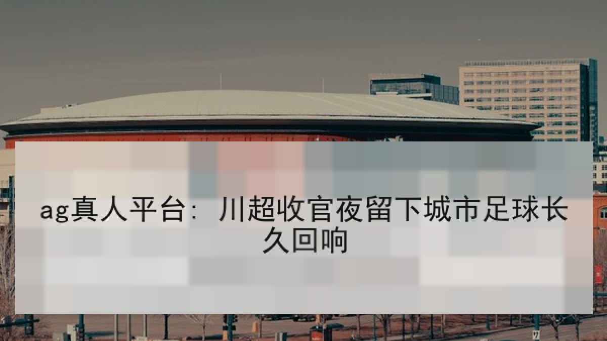 ag真人平台: 川超收官夜留下城市足球长久回响