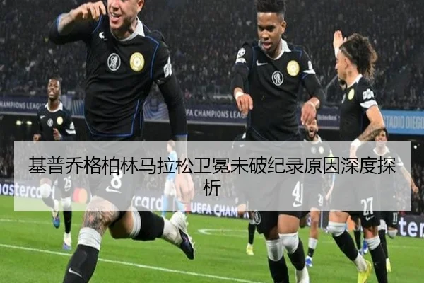 基普乔格柏林马拉松卫冕未破纪录原因深度探析