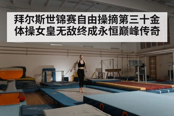 拜尔斯世锦赛自由操摘第三十金 体操女皇无敌终成永恒巅峰传奇