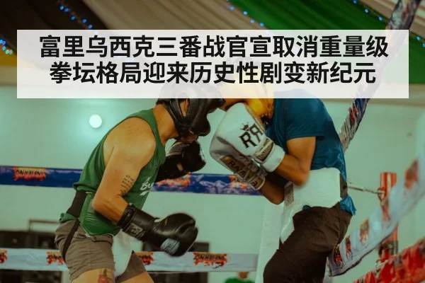 富里乌西克三番战官宣取消重量级拳坛格局迎来历史性剧变新纪元