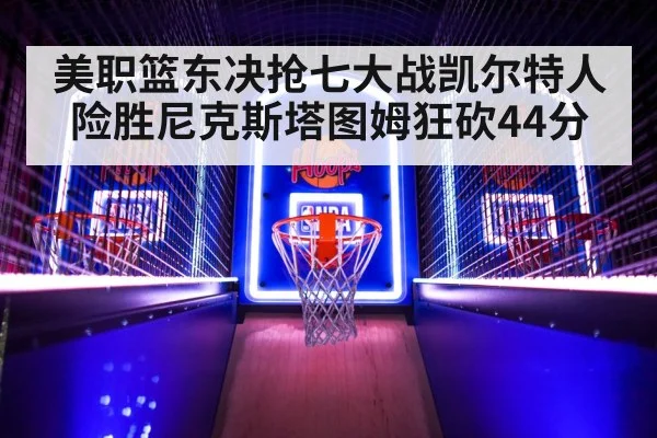 美职篮东决抢七大战凯尔特人险胜尼克斯塔图姆狂砍44分