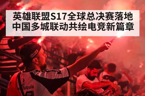 英雄联盟S17全球总决赛落地中国多城联动共绘电竞新篇章