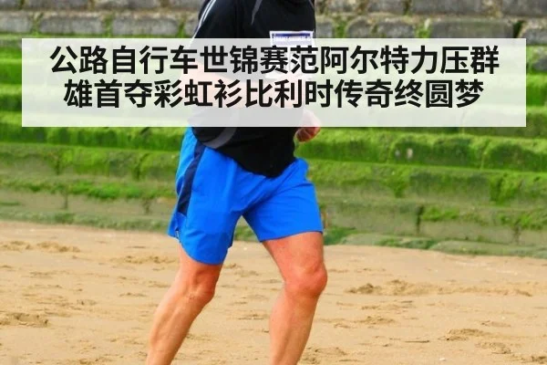 公路自行车世锦赛范阿尔特力压群雄首夺彩虹衫比利时传奇终圆梦