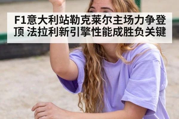 F1意大利站勒克莱尔主场力争登顶 法拉利新引擎性能成胜负关键