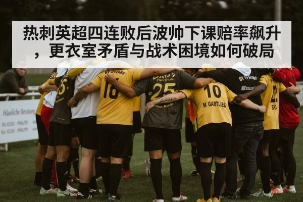 热刺英超四连败后波帅下课赔率飙升，更衣室矛盾与战术困境如何破局
